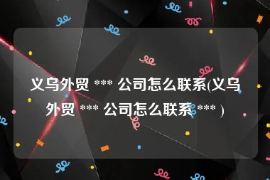 义乌外贸 *** 公司怎么联系(义乌外贸 *** 公司怎么联系 *** )