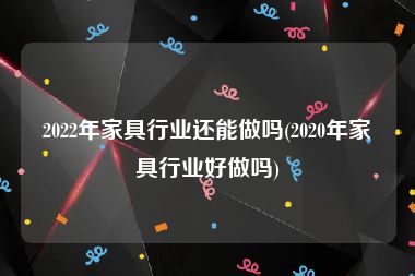 2022年家具行业还能做吗(2020年家具行业好做吗)