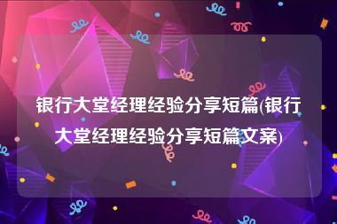 银行大堂经理经验分享短篇(银行大堂经理经验分享短篇文案)