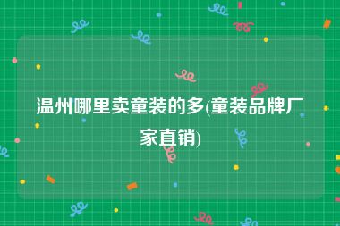 温州哪里卖童装的多(童装品牌厂家直销)