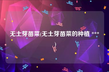 无土芽苗菜(无土芽苗菜的种植 *** )
