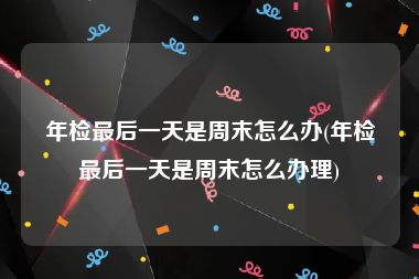 年检最后一天是周末怎么办(年检最后一天是周末怎么办理)