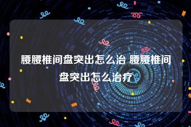 腰腰椎间盘突出怎么治 腰腰椎间盘突出怎么治疗