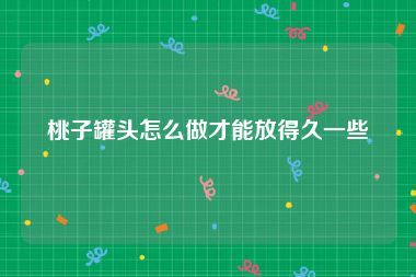 桃子罐头怎么做才能放得久一些