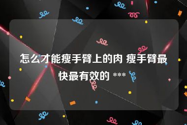 怎么才能瘦手臂上的肉 瘦手臂最快最有效的 *** 