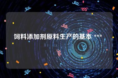 饲料添加剂原料生产的基本 *** 