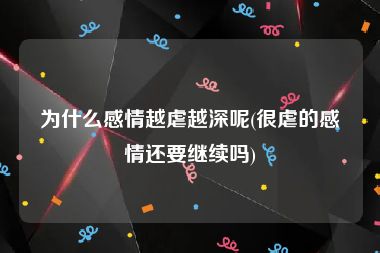 为什么感情越虐越深呢(很虐的感情还要继续吗)