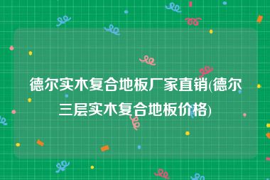 德尔实木复合地板厂家直销(德尔三层实木复合地板价格)