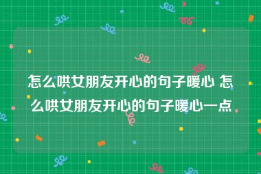 怎么哄女朋友开心的句子暖心 怎么哄女朋友开心的句子暖心一点