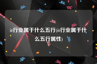 it行业属于什么五行(it行业属于什么五行属性)