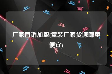 厂家直销加盟(童装厂家货源哪里便宜)