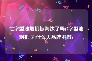 七字型油烟机被淘汰了吗(7字型油烟机 为什么大品牌不做)