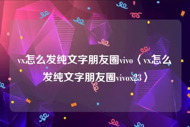 vx怎么发纯文字朋友圈vivo〈vx怎么发纯文字朋友圈vivox23〉
