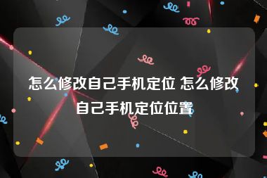 怎么修改自己手机定位 怎么修改自己手机定位位置