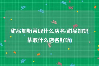 甜品加奶茶取什么店名(甜品加奶茶取什么店名好听)