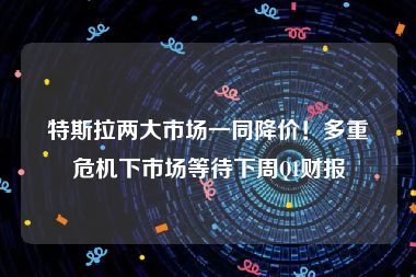 特斯拉两大市场一同降价！多重危机下市场等待下周Q1财报
