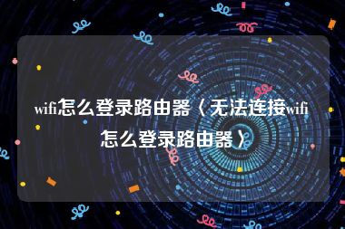 wifi怎么登录路由器〈无法连接wifi怎么登录路由器〉