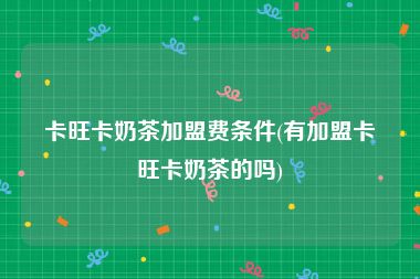 卡旺卡奶茶加盟费条件(有加盟卡旺卡奶茶的吗)