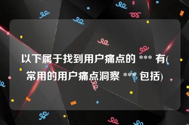 以下属于找到用户痛点的 *** 有(常用的用户痛点洞察 *** 包括)