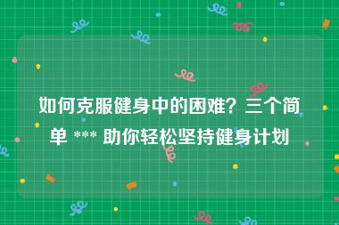 如何克服健身中的困难？三个简单 *** 助你轻松坚持健身计划
