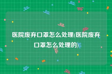 医院废弃口罩怎么处理(医院废弃口罩怎么处理的)