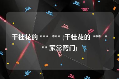 干桂花的 ***  *** (干桂花的 ***  *** 家常窍门)