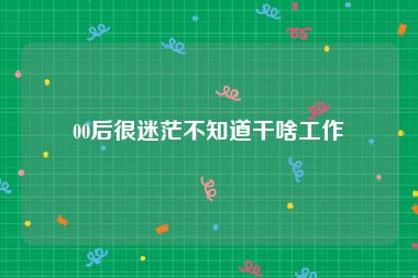 00后很迷茫不知道干啥工作
