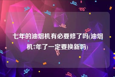 七年的油烟机有必要修了吗(油烟机7年了一定要换新吗)