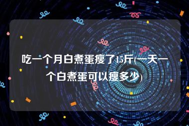 吃一个月白煮蛋瘦了15斤(一天一个白煮蛋可以瘦多少)