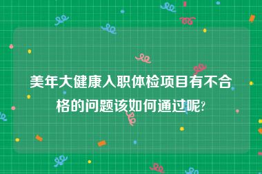 美年大健康入职体检项目有不合格的问题该如何通过呢?