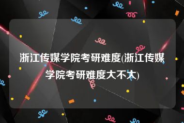 浙江传媒学院考研难度(浙江传媒学院考研难度大不大)