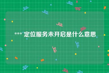  *** 定位服务未开启是什么意思