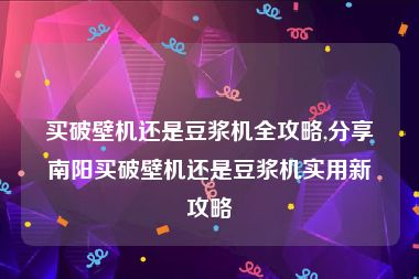 买破壁机还是豆浆机全攻略,分享南阳买破壁机还是豆浆机实用新攻略