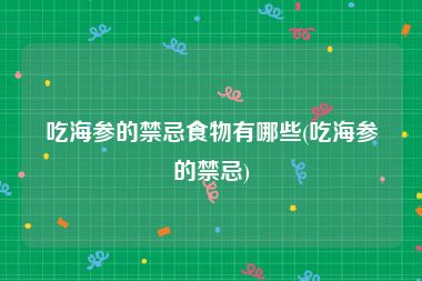吃海参的禁忌食物有哪些(吃海参的禁忌)
