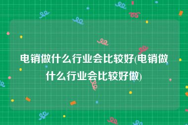 电销做什么行业会比较好(电销做什么行业会比较好做)