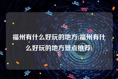 福州有什么好玩的地方(福州有什么好玩的地方景点推荐)