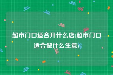 超市门口适合开什么店(超市门口适合做什么生意)