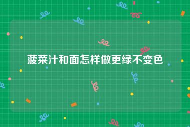 菠菜汁和面怎样做更绿不变色