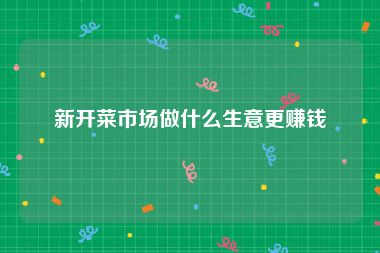 新开菜市场做什么生意更赚钱