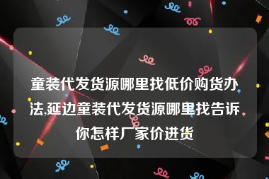 童装代发货源哪里找低价购货办法,延边童装代发货源哪里找告诉你怎样厂家价进货