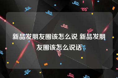 新品发朋友圈该怎么说 新品发朋友圈该怎么说话