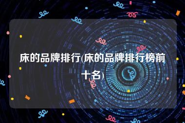 床的品牌排行(床的品牌排行榜前十名)