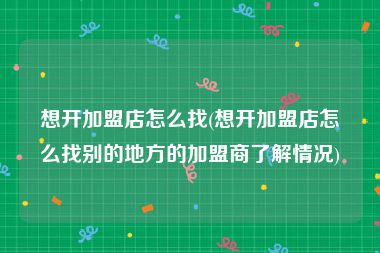 想开加盟店怎么找(想开加盟店怎么找别的地方的加盟商了解情况)
