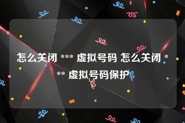 怎么关闭 *** 虚拟号码 怎么关闭 *** 虚拟号码保护