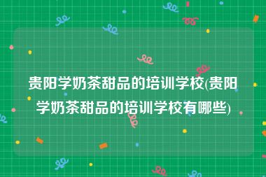 贵阳学奶茶甜品的培训学校(贵阳学奶茶甜品的培训学校有哪些)