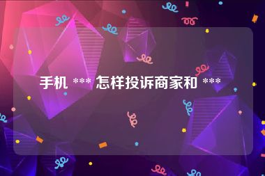 手机 *** 怎样投诉商家和 *** 
