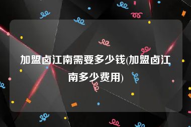 加盟卤江南需要多少钱(加盟卤江南多少费用)