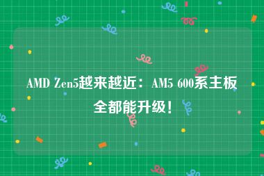 AMD Zen5越来越近：AM5 600系主板全都能升级！