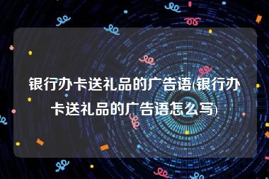 银行办卡送礼品的广告语(银行办卡送礼品的广告语怎么写)