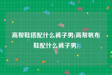 高帮鞋搭配什么裤子男(高帮帆布鞋配什么裤子男)